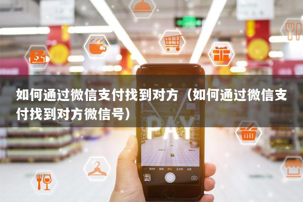 如何通过微信支付找到对方(如何通过微信支付找到对方微信号)