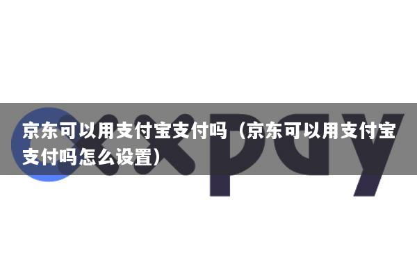京东可以用支付宝支付吗(京东可以用支付宝支付吗怎么设置)
