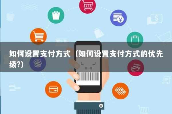 如何设置支付方式(如何设置支付方式的优先级?)