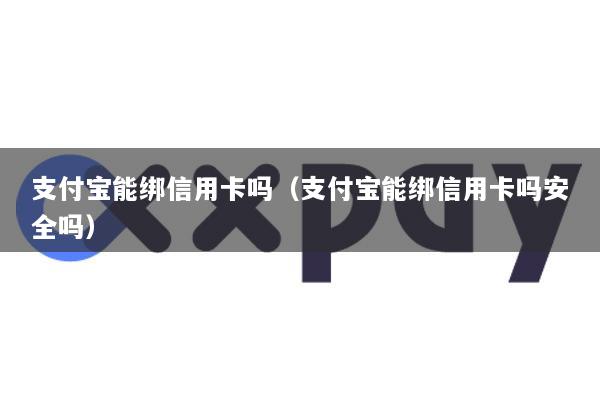 支付宝能绑信用卡吗(支付宝能绑信用卡吗安全吗)