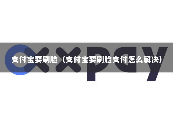 支付宝要刷脸(支付宝要刷脸支付怎么解决)