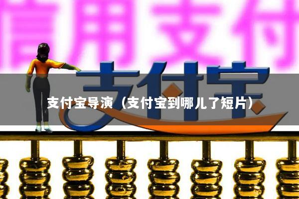 支付宝导演(支付宝到哪儿了短片)