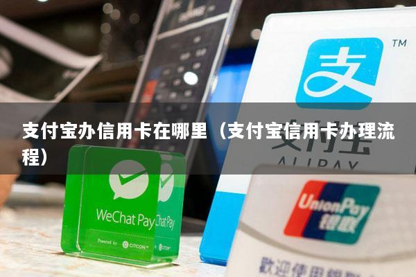 支付宝办信用卡在哪里(支付宝信用卡办理流程)