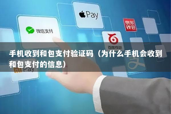 手机收到和包支付验证码(为什么手机会收到和包支付的信息)