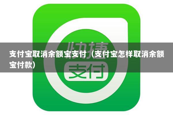 支付宝取消余额宝支付(支付宝怎样取消余额宝付款)