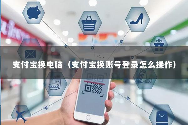 支付宝换电脑(支付宝换账号登录怎么操作)