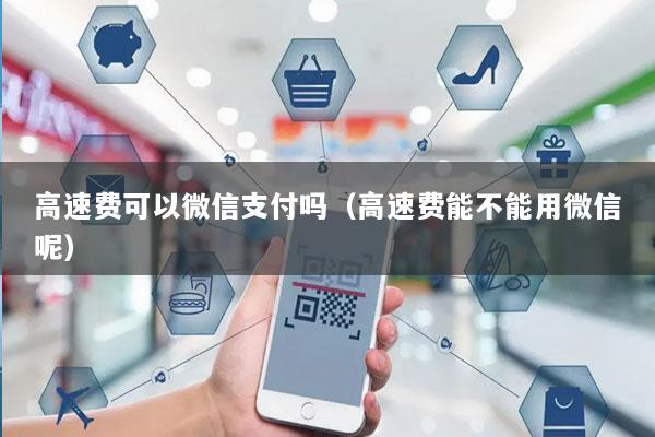 高速费可以微信支付吗(高速费能不能用微信呢)