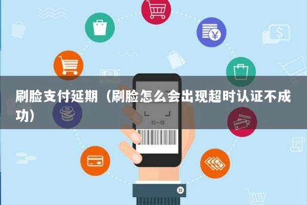 刷脸支付延期(刷脸怎么会出现超时认证不成功)