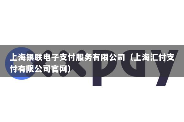 上海银联电子支付服务有限公司(上海汇付支付有限公司官网)