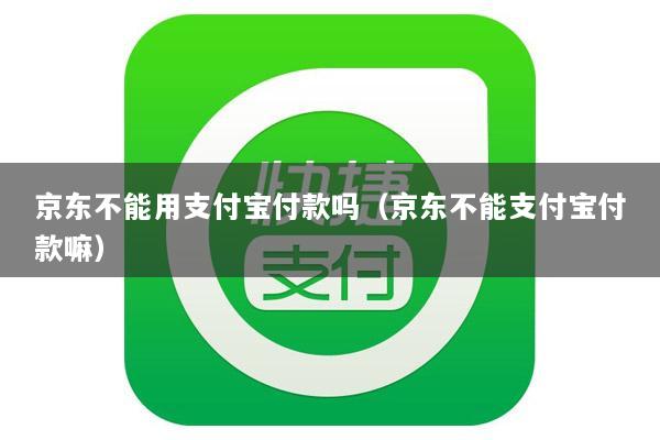 京东不能用支付宝付款吗(京东不能支付宝付款嘛)
