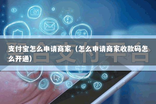 支付宝怎么申请商家(怎么申请商家收款码怎么开通)