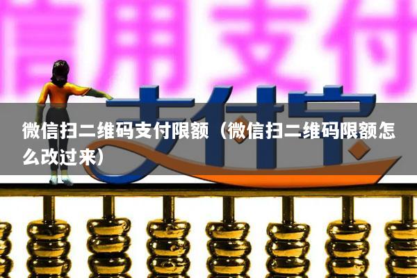 微信扫二维码支付限额(微信扫二维码限额怎么改过来)