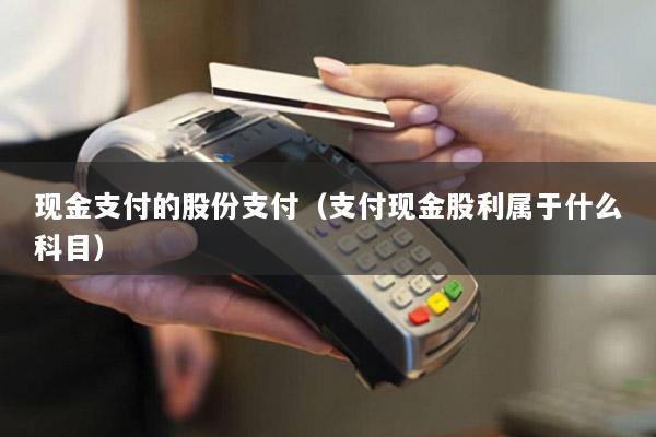 现金支付的股份支付(支付现金股利属于什么科目)