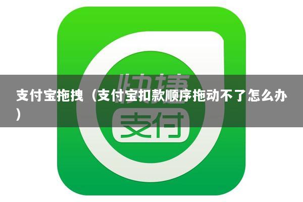 支付宝拖拽(支付宝扣款顺序拖动不了怎么办)