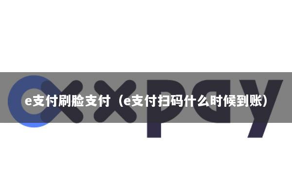 e支付刷脸支付(e支付扫码什么时候到账)